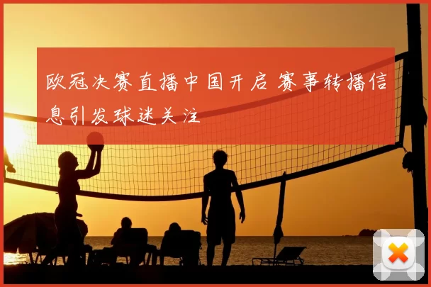 欧冠决赛直播中国开启 赛事转播信息引发球迷关注