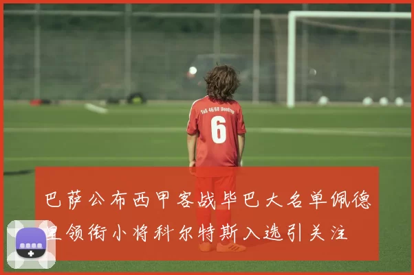 巴萨公布西甲客战毕巴大名单佩德里领衔小将科尔特斯入选引关注
