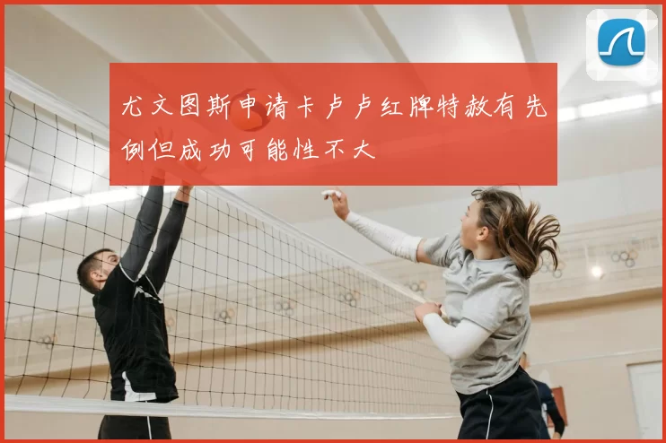 尤文图斯申请卡卢卢红牌特赦有先例但成功可能性不大