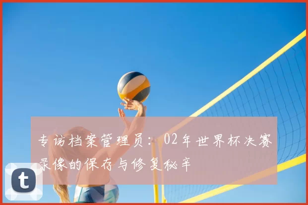 专访档案管理员:02年世界杯决赛录像的保存与修复秘辛