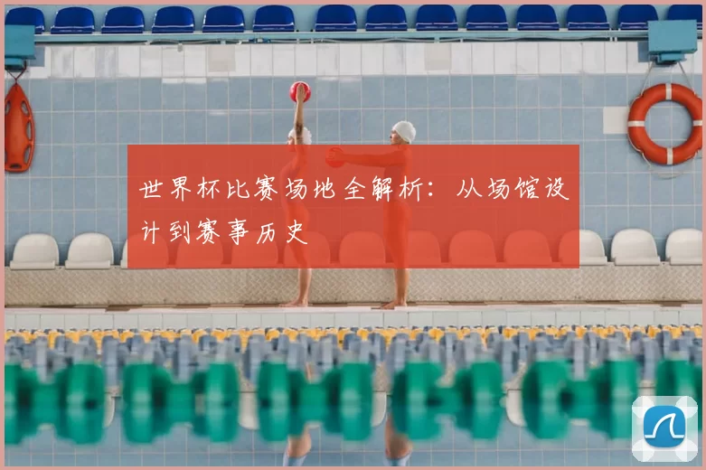 世界杯比赛场地全解析:从场馆设计到赛事历史