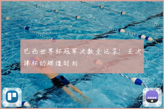巴西世界杯冠军次数全记录:五次捧杯的辉煌时刻