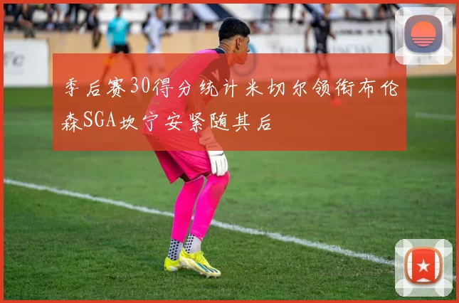 季后赛30得分统计米切尔领衔布伦森SGA坎宁安紧随其后
