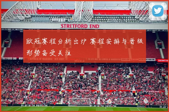欧冠赛程分析出炉 赛程安排与晋级形势备受关注