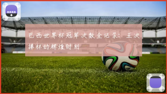巴西世界杯冠军次数全记录:五次捧杯的辉煌时刻