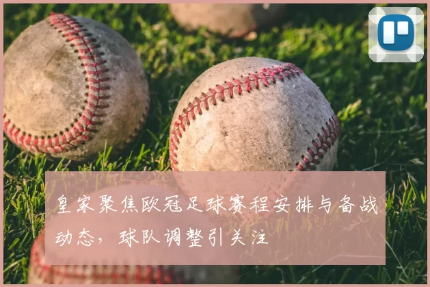 皇家聚焦欧冠足球赛程安排与备战动态,球队调整引关注