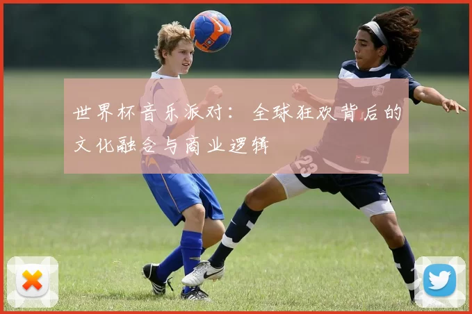 世界杯音乐派对:全球狂欢背后的文化融合与商业逻辑
