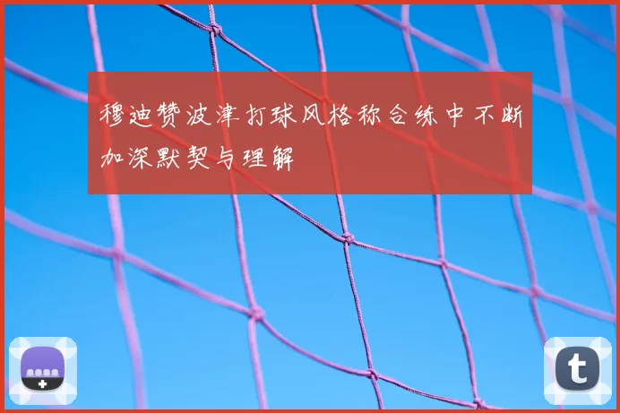 穆迪赞波津打球风格称合练中不断加深默契与理解