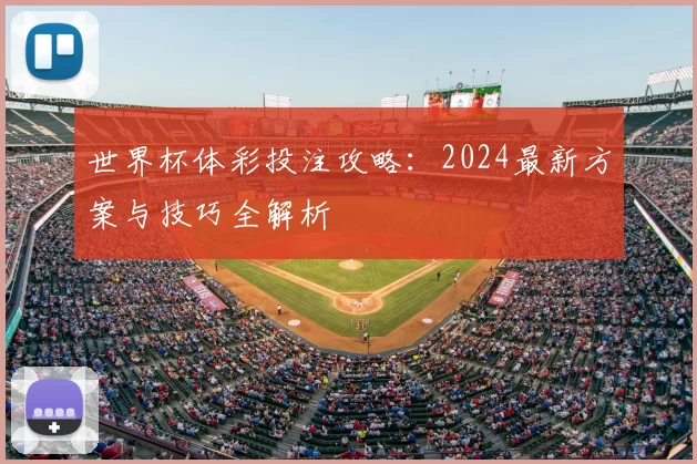 世界杯体彩投注攻略:2024最新方案与技巧全解析