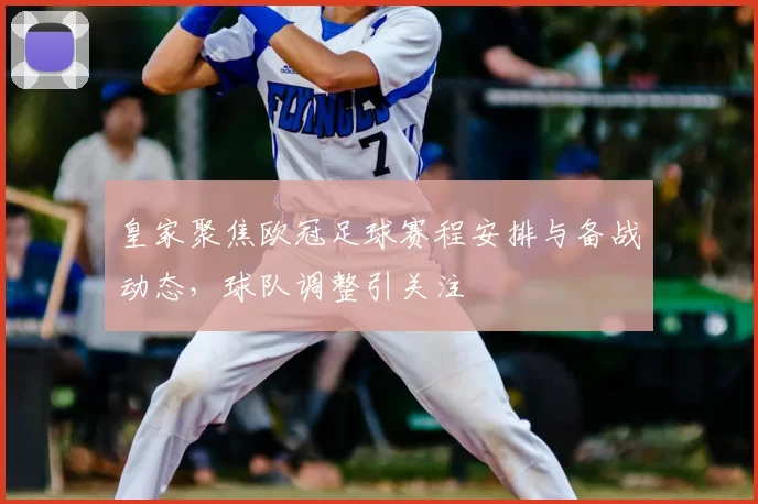 皇家聚焦欧冠足球赛程安排与备战动态,球队调整引关注