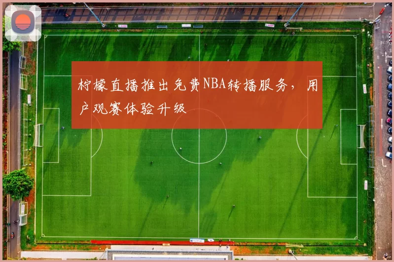 柠檬直播推出免费NBA转播服务,用户观赛体验升级