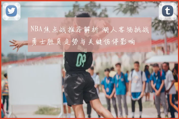 NBA焦点战推荐解析 湖人客场挑战勇士胜负走势与关键伤停影响