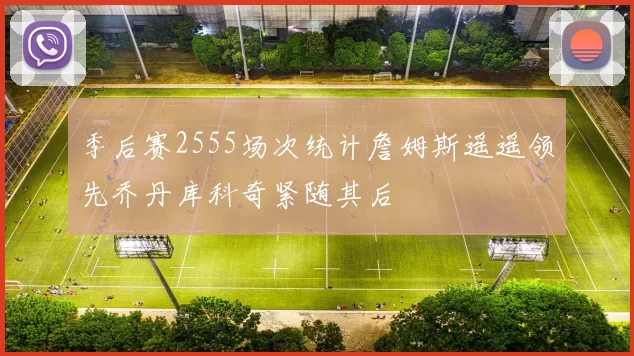 季后赛2555场次统计詹姆斯遥遥领先乔丹库科奇紧随其后