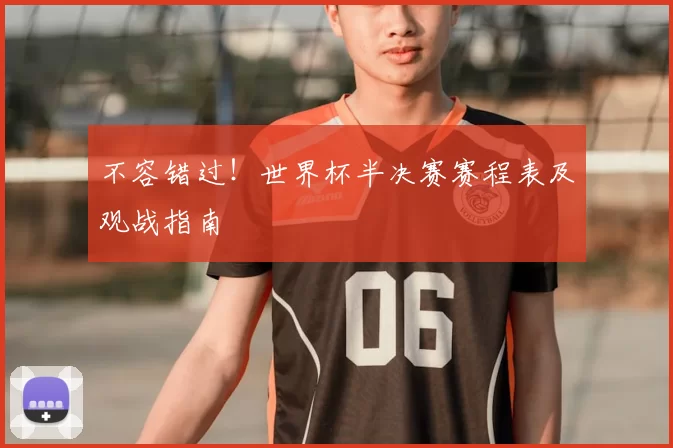 不容错过!世界杯半决赛赛程表及观战指南