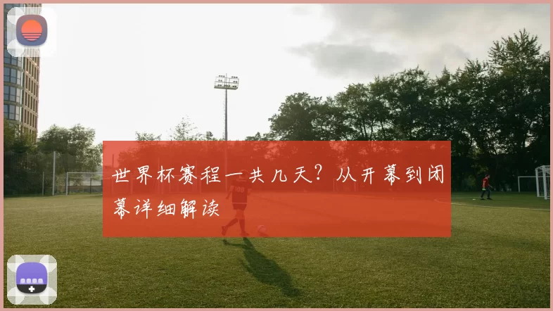 世界杯赛程一共几天?从开幕到闭幕详细解读