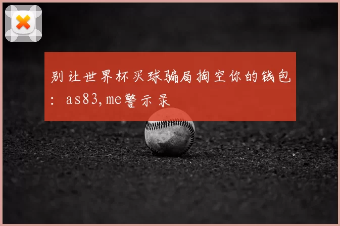 别让世界杯买球骗局掏空你的钱包:as83,me警示录